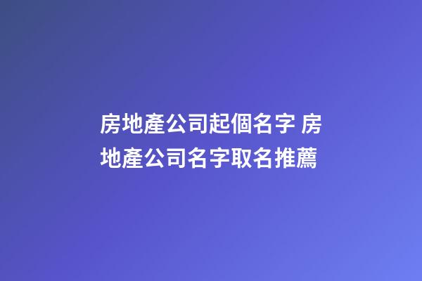 房地產公司起個名字 房地產公司名字取名推薦-第1張-公司起名-玄機派